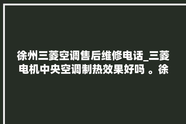 徐州三菱空调售后维修电话_三菱电机中央空调制热效果好吗 。徐州