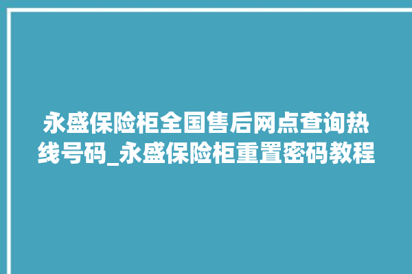 永盛保险柜全国售后网点查询热线号码_永盛保险柜重置密码教程 。保险柜