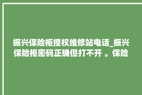 振兴保险柜授权维修站电话_振兴保险柜密码正确但打不开 。保险柜