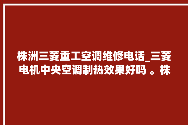 株洲三菱重工空调维修电话_三菱电机中央空调制热效果好吗 。株洲