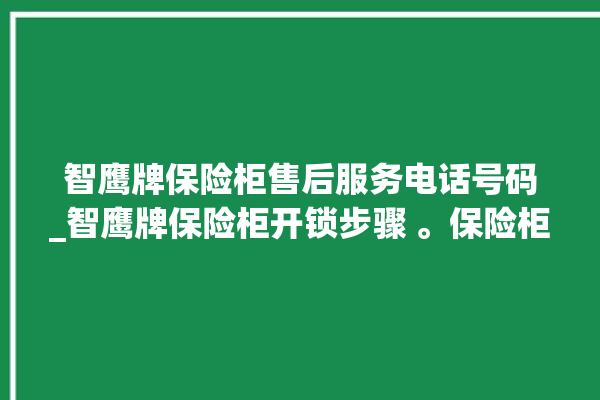 智鹰牌保险柜售后服务电话号码_智鹰牌保险柜开锁步骤 。保险柜