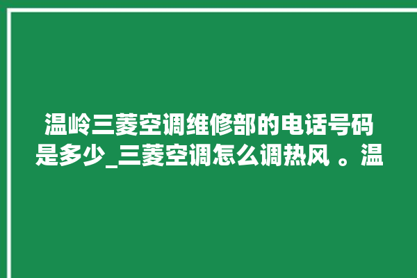 温岭三菱空调维修部的电话号码是多少_三菱空调怎么调热风 。温岭