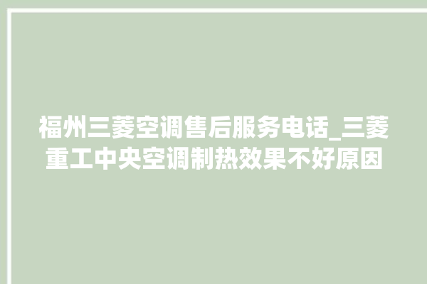 福州三菱空调售后服务电话_三菱重工中央空调制热效果不好原因 。福州