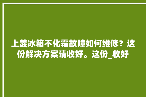 上菱冰箱不化霜故障如何维修？这份解决方案请收好。这份_收好