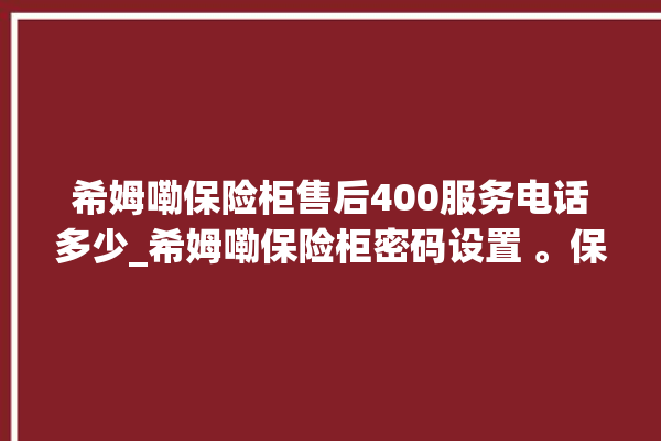 希姆嘞保险柜售后400服务电话多少_希姆嘞保险柜密码设置 。保险柜