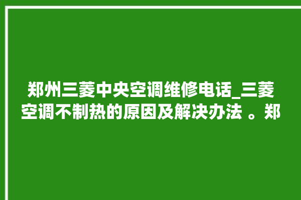 郑州三菱中央空调维修电话_三菱空调不制热的原因及解决办法 。郑州