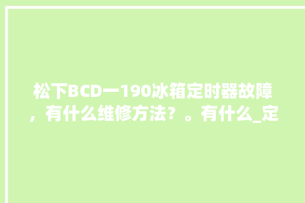 松下BCD一190冰箱定时器故障，有什么维修方法？。有什么_定时器