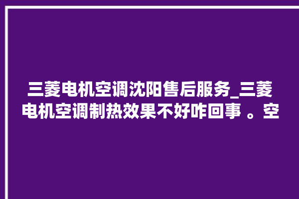 三菱电机空调沈阳售后服务_三菱电机空调制热效果不好咋回事 。空调