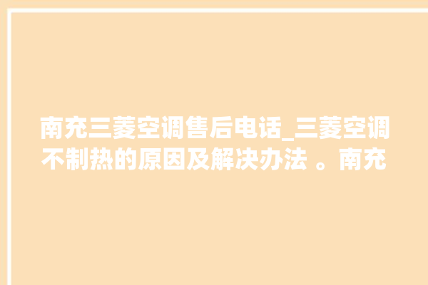 南充三菱空调售后电话_三菱空调不制热的原因及解决办法 。南充