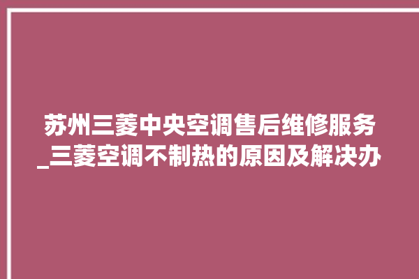 苏州三菱中央空调售后维修服务_三菱空调不制热的原因及解决办法 。苏州