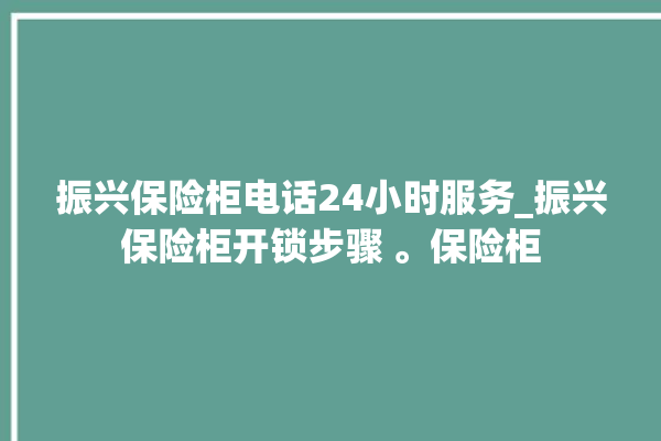 振兴保险柜电话24小时服务_振兴保险柜开锁步骤 。保险柜