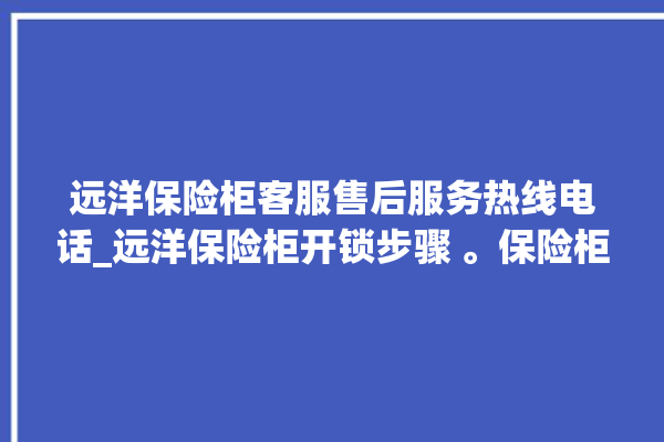 远洋保险柜客服售后服务热线电话_远洋保险柜开锁步骤 。保险柜