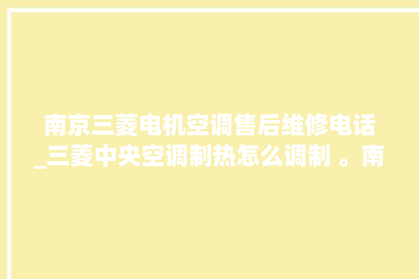 南京三菱电机空调售后维修电话_三菱中央空调制热怎么调制 。南京