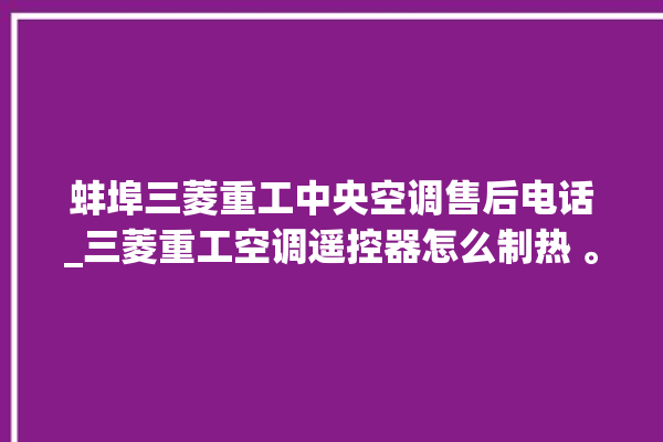 蚌埠三菱重工中央空调售后电话_三菱重工空调遥控器怎么制热 。蚌埠