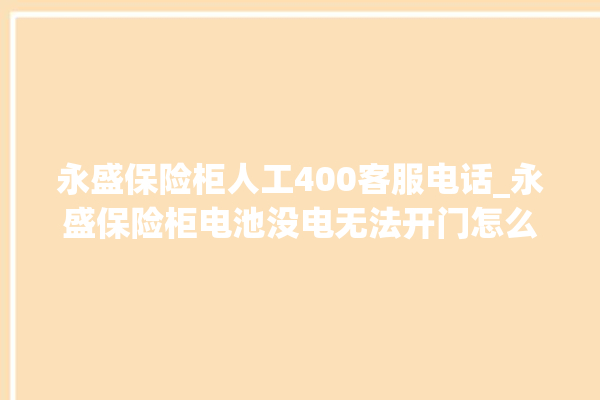 永盛保险柜人工400客服电话_永盛保险柜电池没电无法开门怎么办 。保险柜