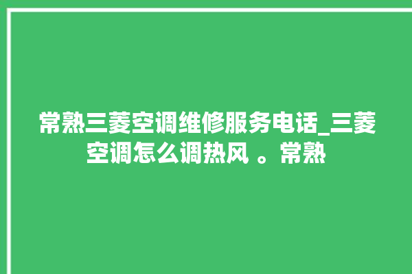 常熟三菱空调维修服务电话_三菱空调怎么调热风 。常熟