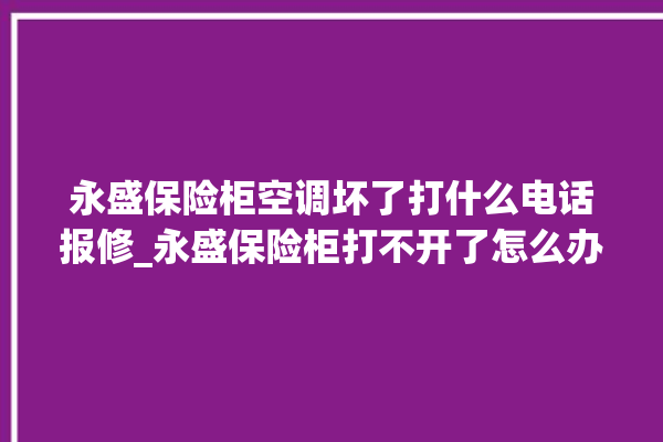 永盛保险柜空调坏了打什么电话报修_永盛保险柜打不开了怎么办 。保险柜