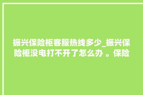 振兴保险柜客服热线多少_振兴保险柜没电打不开了怎么办 。保险柜