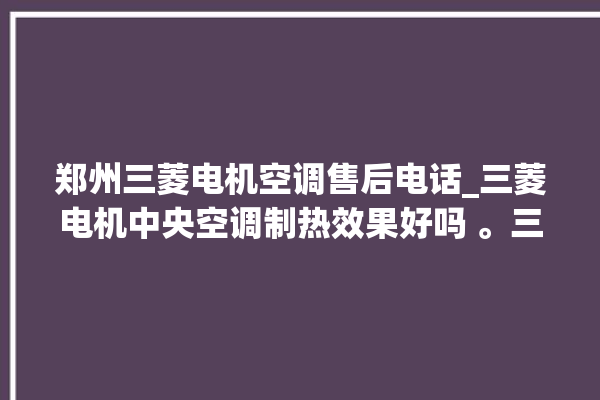 郑州三菱电机空调售后电话_三菱电机中央空调制热效果好吗 。三菱电机