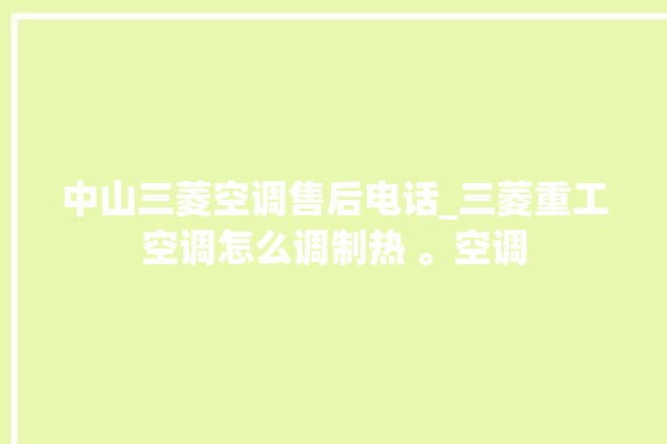 中山三菱空调售后电话_三菱重工空调怎么调制热 。空调