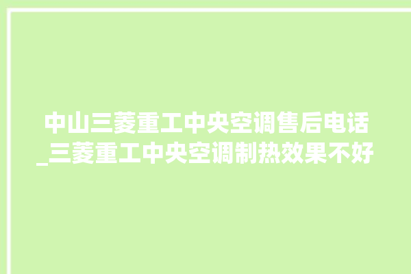 中山三菱重工中央空调售后电话_三菱重工中央空调制热效果不好原因 。中央空调