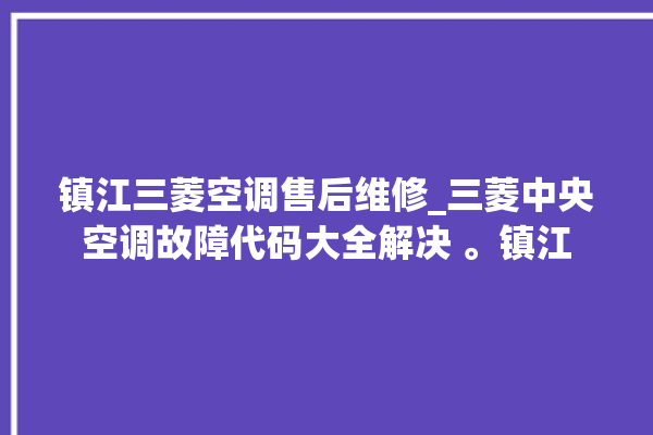 镇江三菱空调售后维修_三菱中央空调故障代码大全解决 。镇江