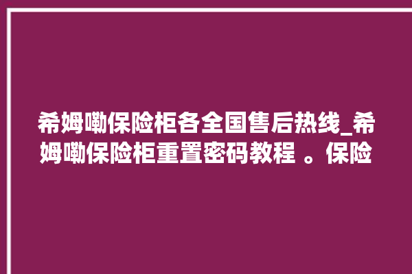 希姆嘞保险柜各全国售后热线_希姆嘞保险柜重置密码教程 。保险柜