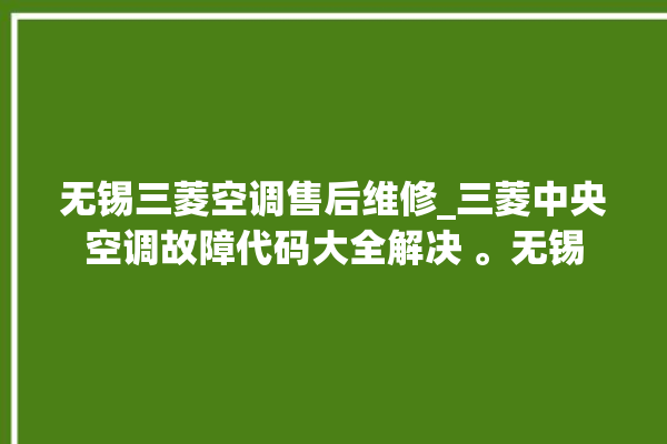 无锡三菱空调售后维修_三菱中央空调故障代码大全解决 。无锡