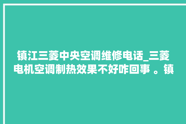 镇江三菱中央空调维修电话_三菱电机空调制热效果不好咋回事 。镇江