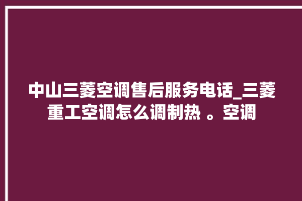 中山三菱空调售后服务电话_三菱重工空调怎么调制热 。空调