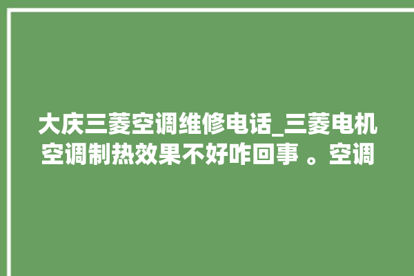 大庆三菱空调维修电话_三菱电机空调制热效果不好咋回事 。空调