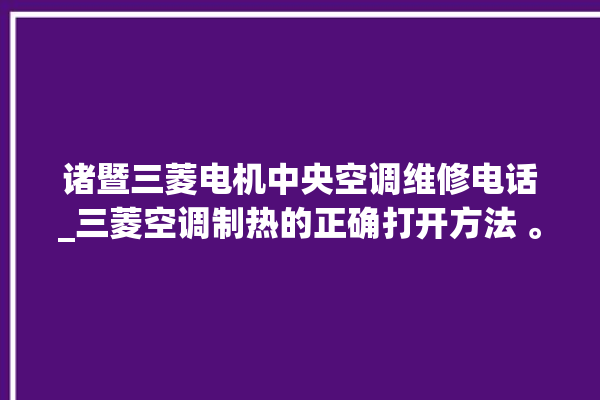 诸暨三菱电机中央空调维修电话_三菱空调制热的正确打开方法 。诸暨