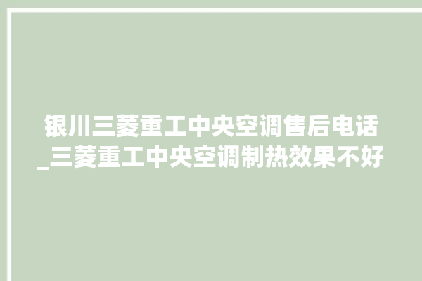 银川三菱重工中央空调售后电话_三菱重工中央空调制热效果不好原因 。中央空调