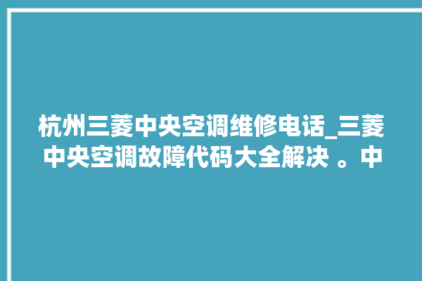 杭州三菱中央空调维修电话_三菱中央空调故障代码大全解决 。中央空调