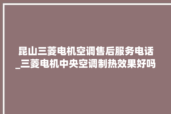 昆山三菱电机空调售后服务电话_三菱电机中央空调制热效果好吗 。昆山