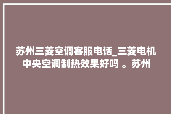 苏州三菱空调客服电话_三菱电机中央空调制热效果好吗 。苏州