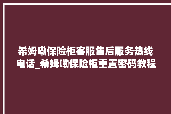 希姆嘞保险柜客服售后服务热线电话_希姆嘞保险柜重置密码教程 。保险柜