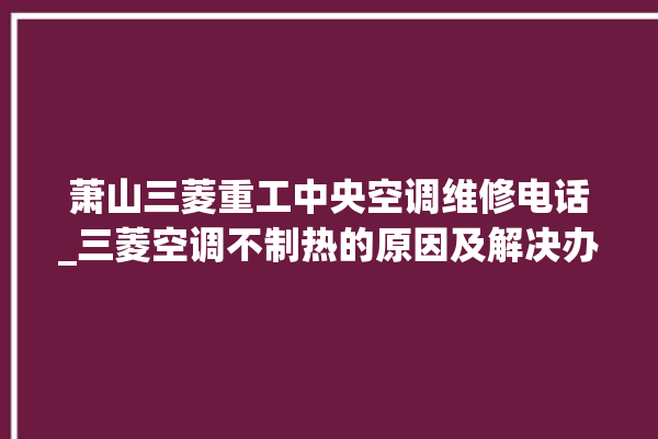 萧山三菱重工中央空调维修电话_三菱空调不制热的原因及解决办法 。中央空调