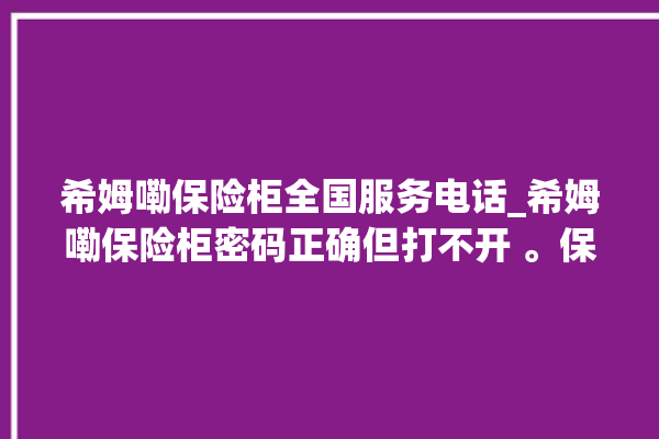 希姆嘞保险柜全国服务电话_希姆嘞保险柜密码正确但打不开 。保险柜