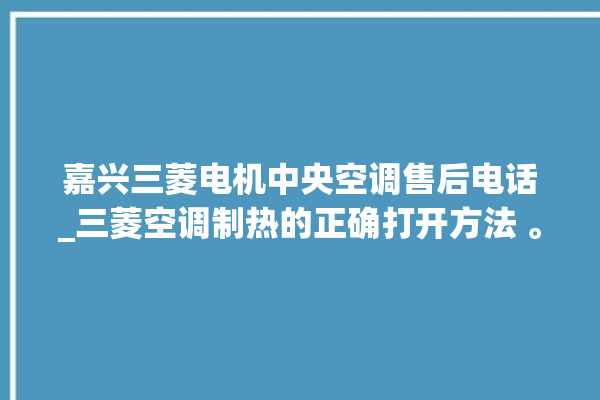 嘉兴三菱电机中央空调售后电话_三菱空调制热的正确打开方法 。嘉兴