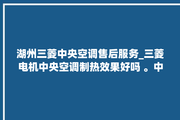 湖州三菱中央空调售后服务_三菱电机中央空调制热效果好吗 。中央空调