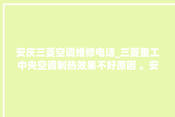 安庆三菱空调维修电话_三菱重工中央空调制热效果不好原因 。安庆