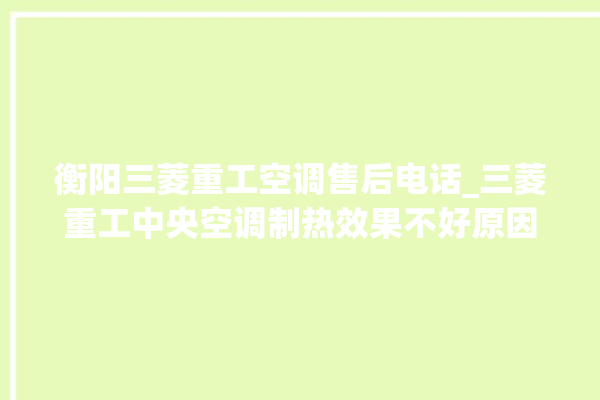 衡阳三菱重工空调售后电话_三菱重工中央空调制热效果不好原因 。三菱重工