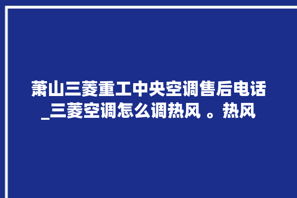 萧山三菱重工中央空调售后电话_三菱空调怎么调热风 。热风