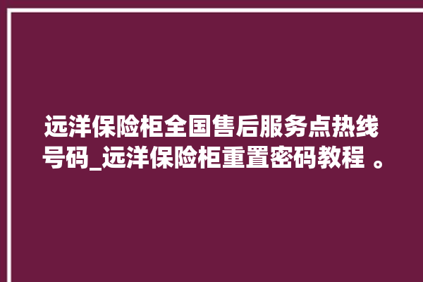 远洋保险柜全国售后服务点热线号码_远洋保险柜重置密码教程 。保险柜