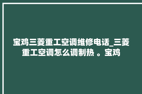 宝鸡三菱重工空调维修电话_三菱重工空调怎么调制热 。宝鸡