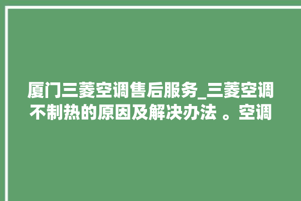 厦门三菱空调售后服务_三菱空调不制热的原因及解决办法 。空调