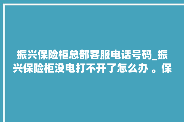 振兴保险柜总部客服电话号码_振兴保险柜没电打不开了怎么办 。保险柜