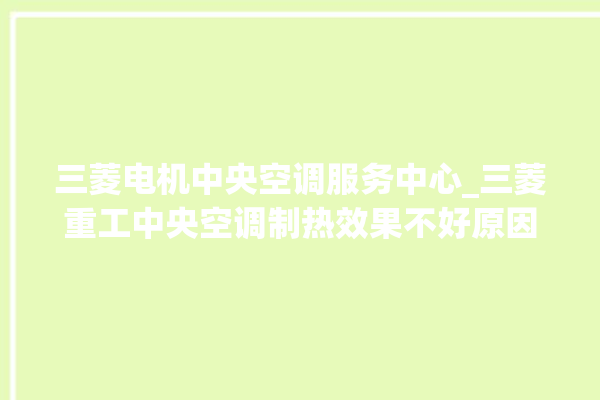 三菱电机中央空调服务中心_三菱重工中央空调制热效果不好原因 。中央空调