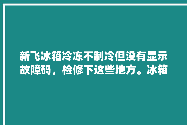 新飞冰箱冷冻不制冷但没有显示故障码，检修下这些地方。冰箱_故障